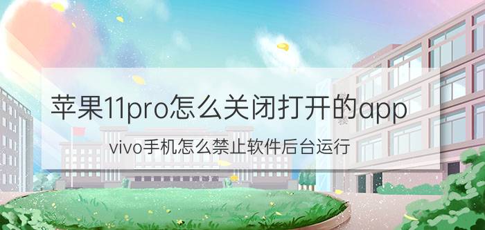 苹果11pro怎么关闭打开的app vivo手机怎么禁止软件后台运行？求具体步骤？